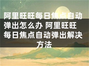 阿里旺旺每日焦点自动弹出怎么办 阿里旺旺每日焦点自动弹出解决方法