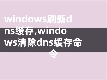 windows刷新dns缓存,windows清除dns缓存命令