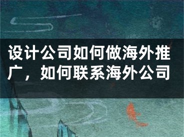 设计公司如何做海外推广，如何联系海外公司