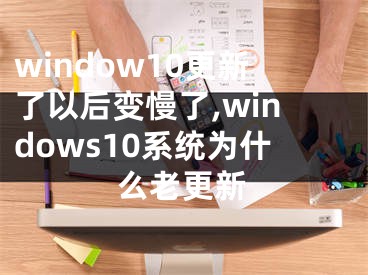 window10更新了以后变慢了,windows10系统为什么老更新