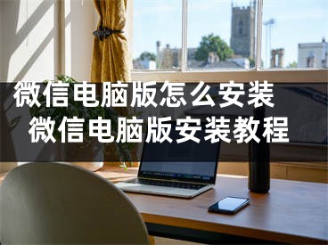 微信电脑版怎么安装 微信电脑版安装教程