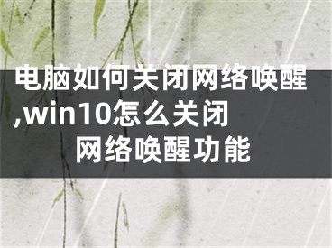 电脑如何关闭网络唤醒,win10怎么关闭网络唤醒功能