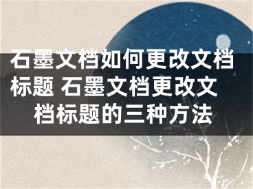 石墨文档如何更改文档标题 石墨文档更改文档标题的三种方法