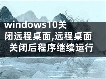 windows10关闭远程桌面,远程桌面关闭后程序继续运行