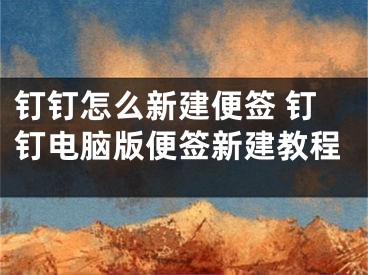 钉钉怎么新建便签 钉钉电脑版便签新建教程