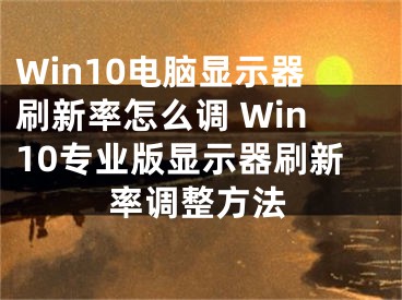 Win10电脑显示器刷新率怎么调 Win10专业版显示器刷新率调整方法