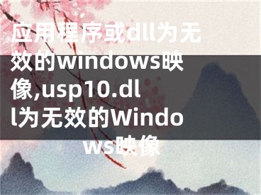 应用程序或dll为无效的windows映像,usp10.dll为无效的Windows映像