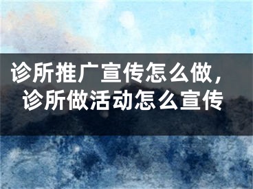 诊所推广宣传怎么做，诊所做活动怎么宣传