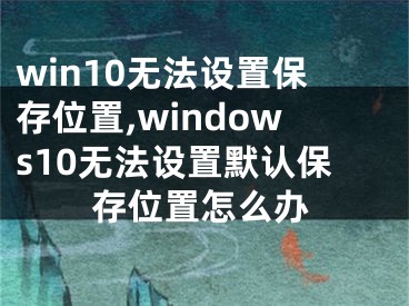 win10无法设置保存位置,windows10无法设置默认保存位置怎么办