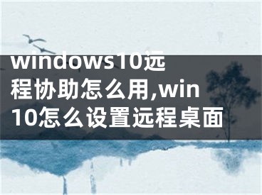 windows10远程协助怎么用,win10怎么设置远程桌面