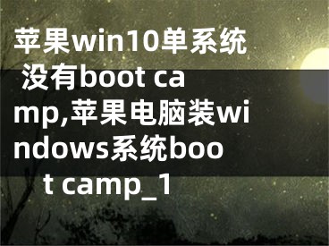 苹果win10单系统 没有boot camp,苹果电脑装windows系统boot camp_1
