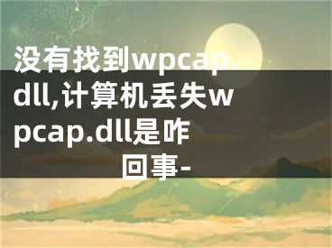 没有找到wpcap.dll,计算机丢失wpcap.dll是咋回事-
