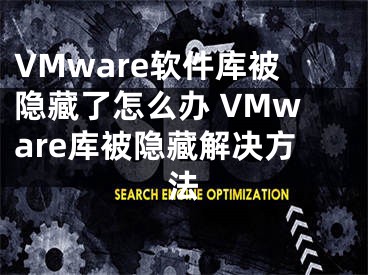 VMware软件库被隐藏了怎么办 VMware库被隐藏解决方法