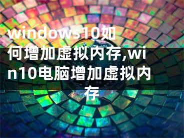 windows10如何增加虚拟内存,win10电脑增加虚拟内存