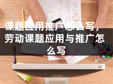 课题应用推广怎么写，劳动课题应用与推广怎么写