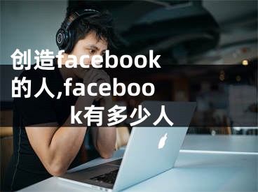 创造facebook的人,facebook有多少人