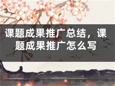 课题成果推广总结，课题成果推广怎么写