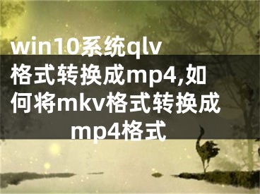 win10系统qlv格式转换成mp4,如何将mkv格式转换成mp4格式