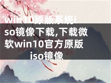 win10原版系统iso镜像下载,下载微软win10官方原版iso镜像