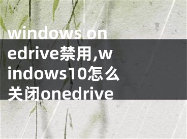 windows onedrive禁用,windows10怎么关闭onedrive