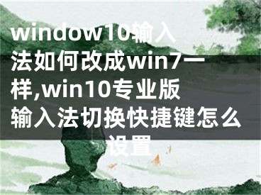 window10输入法如何改成win7一样,win10专业版输入法切换快捷键怎么设置