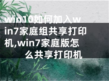 win10如何加入win7家庭组共享打印机,win7家庭版怎么共享打印机