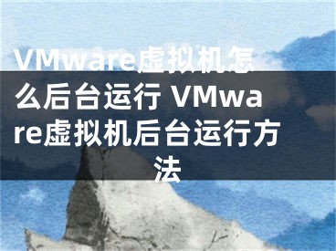 VMware虚拟机怎么后台运行 VMware虚拟机后台运行方法 