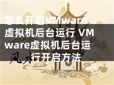 怎么开启VMware虚拟机后台运行 VMware虚拟机后台运行开启方法