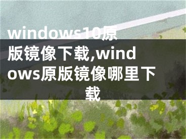 windows10原版镜像下载,windows原版镜像哪里下载