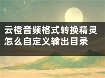 云橙音频格式转换精灵怎么自定义输出目录 