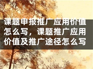 课题申报推广应用价值怎么写，课题推广应用价值及推广途径怎么写