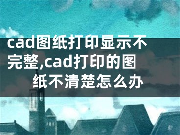 cad图纸打印显示不完整,cad打印的图纸不清楚怎么办