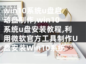 win10系统u盘启动盘制作,win10系统u盘安装教程,利用微软官方工具制作U盘安装Win10系统