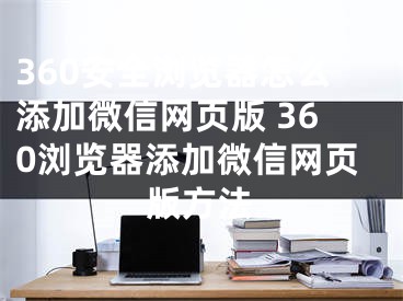 360安全浏览器怎么添加微信网页版 360浏览器添加微信网页版方法