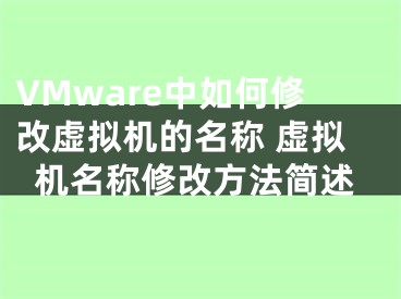 VMware中如何修改虚拟机的名称 虚拟机名称修改方法简述