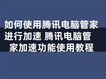 如何使用腾讯电脑管家进行加速 腾讯电脑管家加速功能使用教程