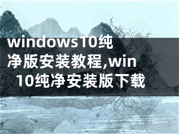 windows10纯净版安装教程,win10纯净安装版下载