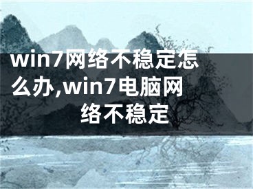 win7网络不稳定怎么办,win7电脑网络不稳定