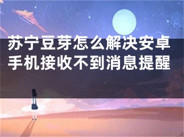 苏宁豆芽怎么解决安卓手机接收不到消息提醒 