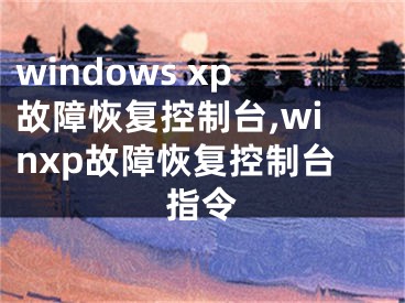 windows xp故障恢复控制台,winxp故障恢复控制台指令