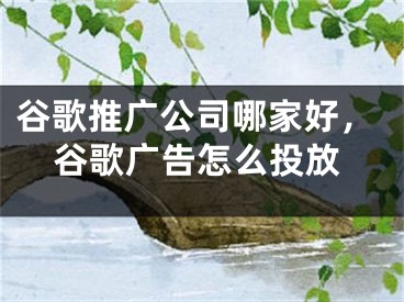 谷歌推广公司哪家好，谷歌广告怎么投放 