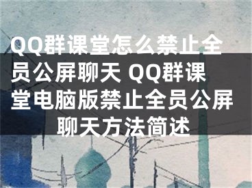 QQ群课堂怎么禁止全员公屏聊天 QQ群课堂电脑版禁止全员公屏聊天方法简述