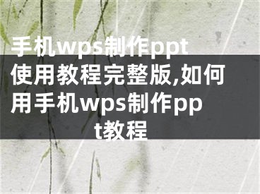 手机wps制作ppt使用教程完整版,如何用手机wps制作ppt教程