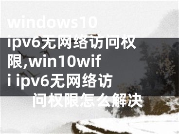 windows10 ipv6无网络访问权限,win10wifi ipv6无网络访问权限怎么解决