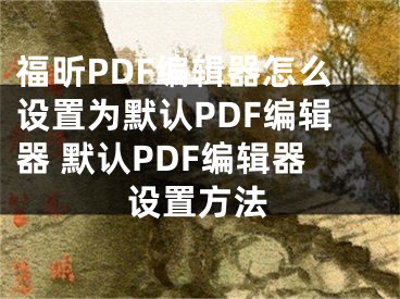福昕PDF编辑器怎么设置为默认PDF编辑器 默认PDF编辑器设置方法