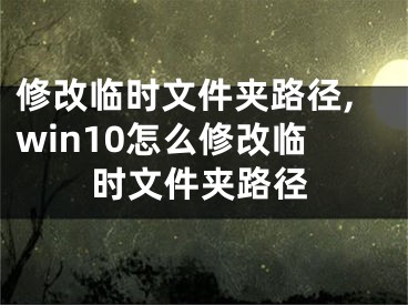 修改临时文件夹路径,win10怎么修改临时文件夹路径