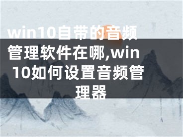 win10自带的音频管理软件在哪,win 10如何设置音频管理器