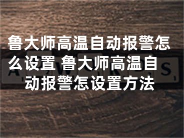 鲁大师高温自动报警怎么设置 鲁大师高温自动报警怎设置方法