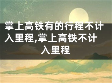 掌上高铁有的行程不计入里程,掌上高铁不计入里程