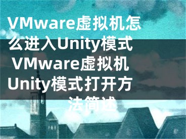 VMware虚拟机怎么进入Unity模式 VMware虚拟机Unity模式打开方法简述